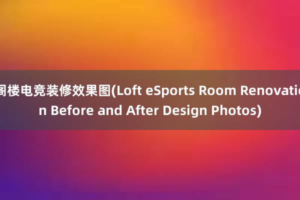 阁楼电竞装修效果图(Loft eSports Room Renovation Before and After Design Photos)
