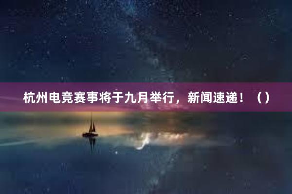 杭州电竞赛事将于九月举行，新闻速递！（）